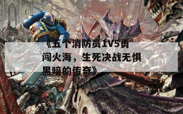 《五个消防员1V5勇闯火海，生死决战无惧黑暗的传奇》-第1张图片-商贸手游网