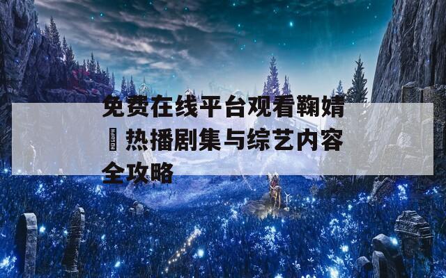 免费在线平台观看鞠婧祎热播剧集与综艺内容全攻略-第1张图片-商贸手游网