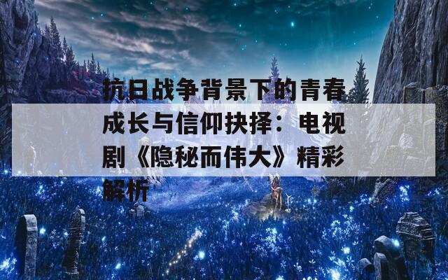 抗日战争背景下的青春成长与信仰抉择：电视剧《隐秘而伟大》精彩解析-第1张图片-商贸手游网