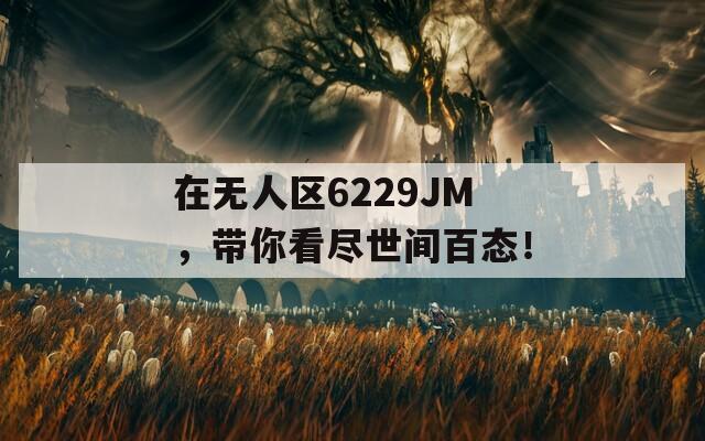 在无人区6229JM，带你看尽世间百态！-第1张图片-商贸手游网