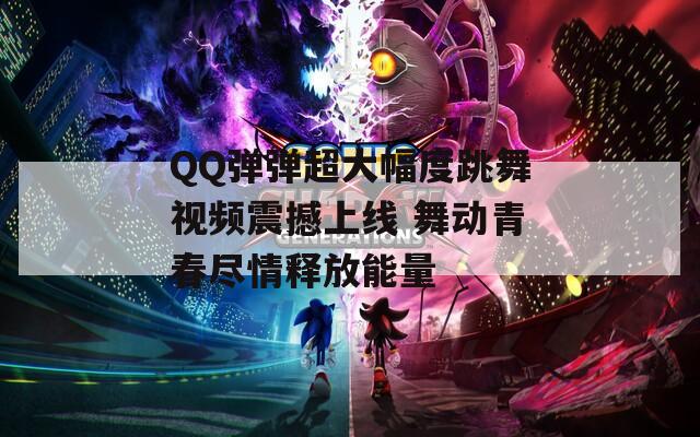 QQ弹弹超大幅度跳舞视频震撼上线 舞动青春尽情释放能量-第1张图片-商贸手游网