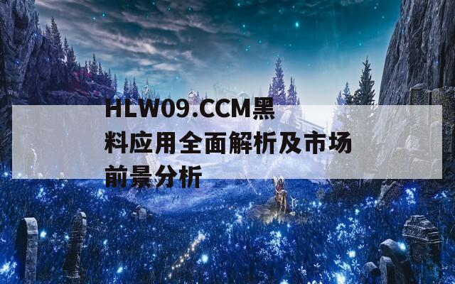 HLW09.CCM黑料应用全面解析及市场前景分析-第1张图片-商贸手游网