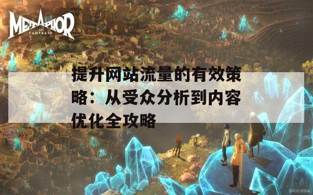 提升网站流量的有效策略：从受众分析到内容优化全攻略-第1张图片-商贸手游网