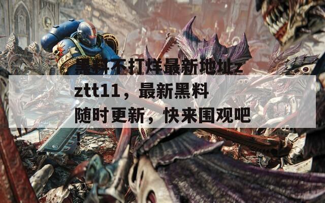 黑料不打烊最新地址zztt11，最新黑料随时更新，快来围观吧！-第1张图片-商贸手游网