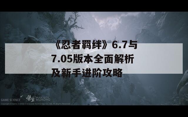 《忍者羁绊》6.7与7.05版本全面解析及新手进阶攻略-第1张图片-商贸手游网