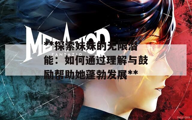 **探索妹妹的无限潜能：如何通过理解与鼓励帮助她蓬勃发展**-第1张图片-商贸手游网