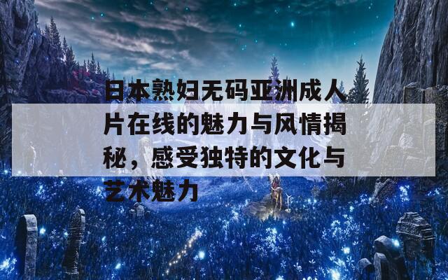 日本熟妇无码亚洲成人片在线的魅力与风情揭秘，感受独特的文化与艺术魅力-第1张图片-商贸手游网