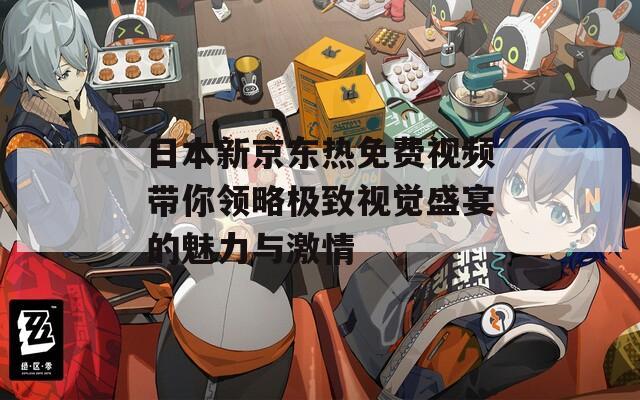 日本新京东热免费视频带你领略极致视觉盛宴的魅力与激情-第1张图片-商贸手游网