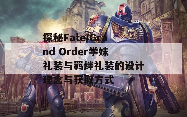 探秘Fate/Grand Order学妹礼装与羁绊礼装的设计理念与获取方式-第1张图片-商贸手游网