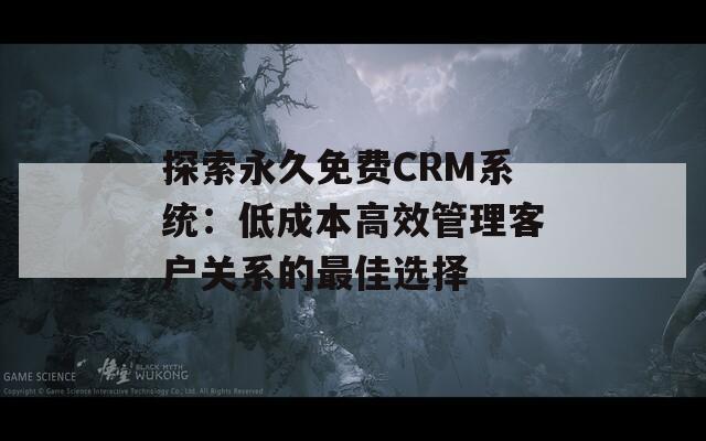 探索永久免费CRM系统：低成本高效管理客户关系的最佳选择-第1张图片-商贸手游网