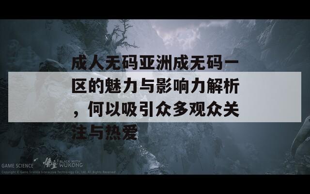 成人无码亚洲成无码一区的魅力与影响力解析，何以吸引众多观众关注与热爱-第1张图片-商贸手游网