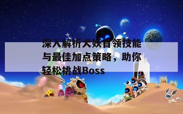 深入解析犬妖首领技能与最佳加点策略，助你轻松挑战Boss-第1张图片-商贸手游网