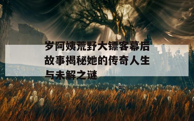 岁阿姨荒野大镖客幕后故事揭秘她的传奇人生与未解之谜-第1张图片-商贸手游网