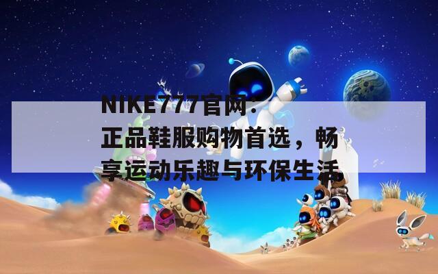 NIKE777官网：正品鞋服购物首选，畅享运动乐趣与环保生活-第1张图片-商贸手游网