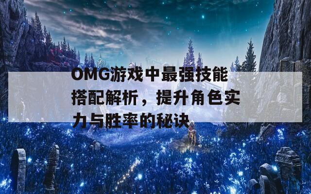 OMG游戏中最强技能搭配解析，提升角色实力与胜率的秘诀-第1张图片-商贸手游网