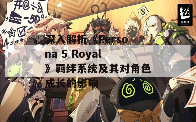 深入解析《Persona 5 Royal》羁绊系统及其对角色成长的影响-第1张图片-商贸手游网