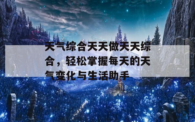 天气综合天天做天天综合，轻松掌握每天的天气变化与生活助手-第1张图片-商贸手游网