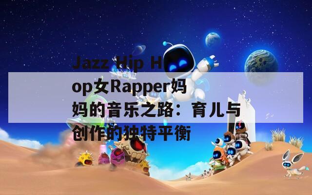 Jazz Hip Hop女Rapper妈妈的音乐之路：育儿与创作的独特平衡-第1张图片-商贸手游网