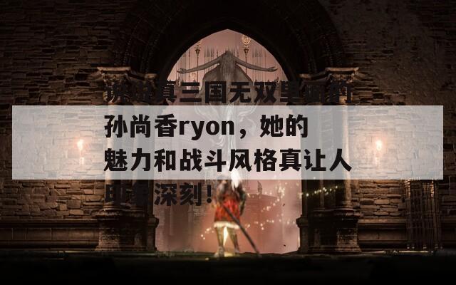 说说真三国无双里面的孙尚香ryon，她的魅力和战斗风格真让人印象深刻！-第1张图片-商贸手游网