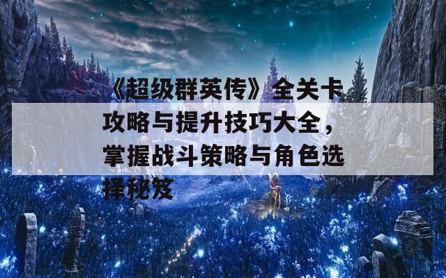 《超级群英传》全关卡攻略与提升技巧大全，掌握战斗策略与角色选择秘笈-第1张图片-商贸手游网