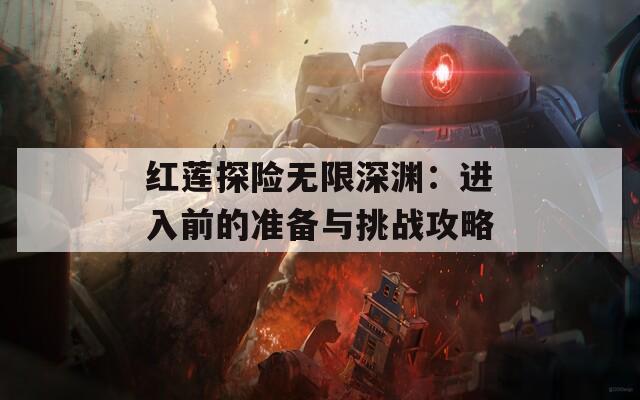 红莲探险无限深渊：进入前的准备与挑战攻略-第1张图片-商贸手游网