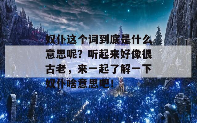 奴仆这个词到底是什么意思呢？听起来好像很古老，来一起了解一下奴仆啥意思吧！-第1张图片-商贸手游网