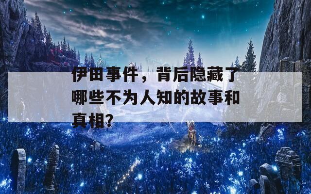 伊田事件，背后隐藏了哪些不为人知的故事和真相？-第1张图片-商贸手游网