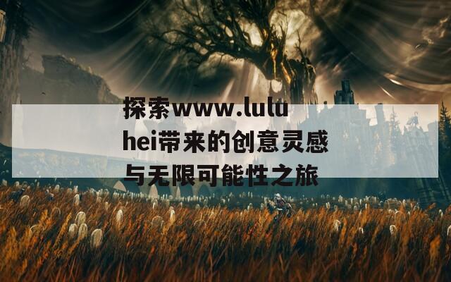 探索www.luluhei带来的创意灵感与无限可能性之旅-第1张图片-商贸手游网