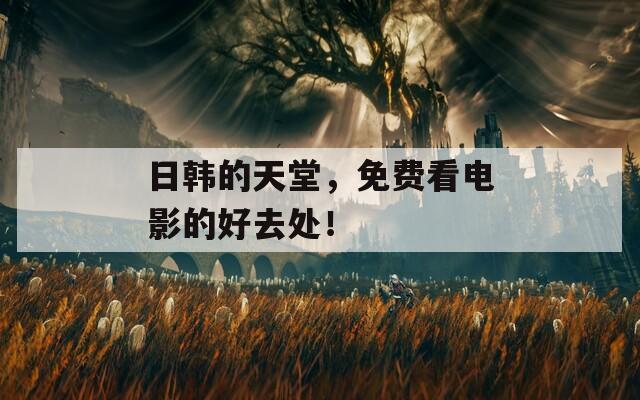 日韩的天堂，免费看电影的好去处！-第1张图片-商贸手游网